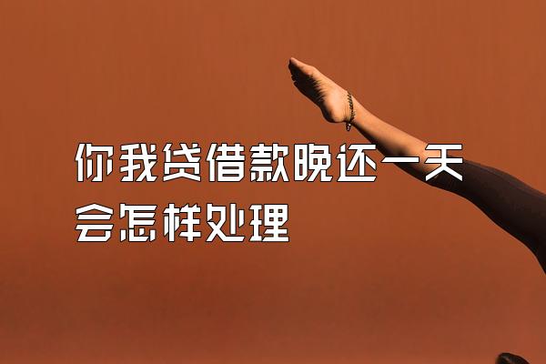 你我贷借款晚还一天会怎样处理