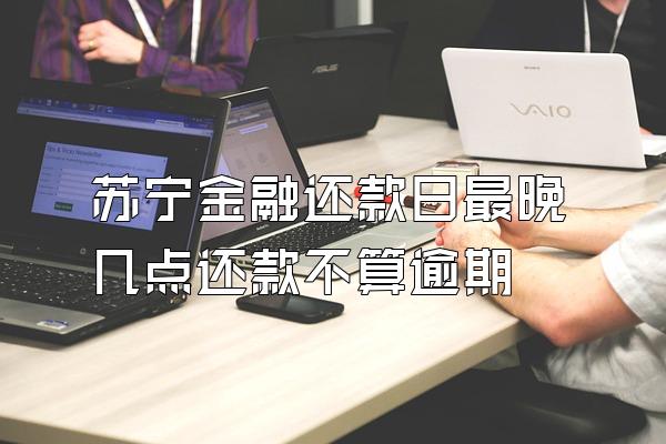 苏宁金融还款日最晚几点还款不算逾期