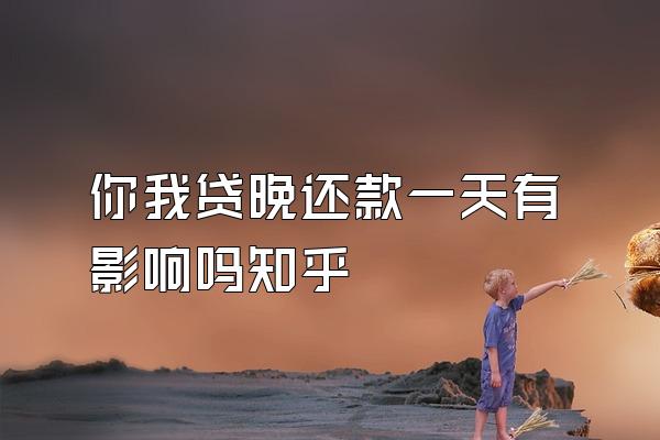 你我贷晚还款一天有影响吗知乎