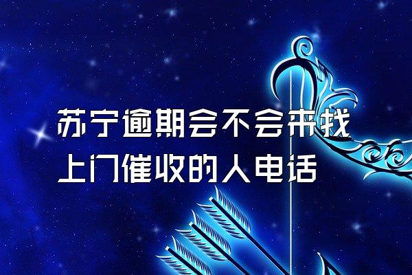 苏宁逾期会不会来找上门催收的人电话