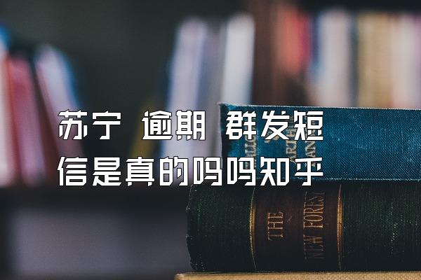 苏宁 逾期 群发短信是真的吗吗知乎