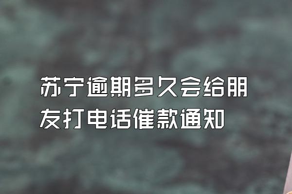 苏宁逾期多久会给朋友打电话催款通知