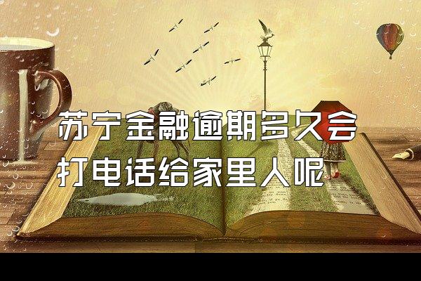 苏宁金融逾期多久会打电话给家里人呢