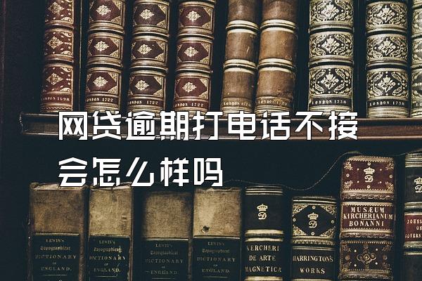 网贷逾期打电话不接会怎么样吗