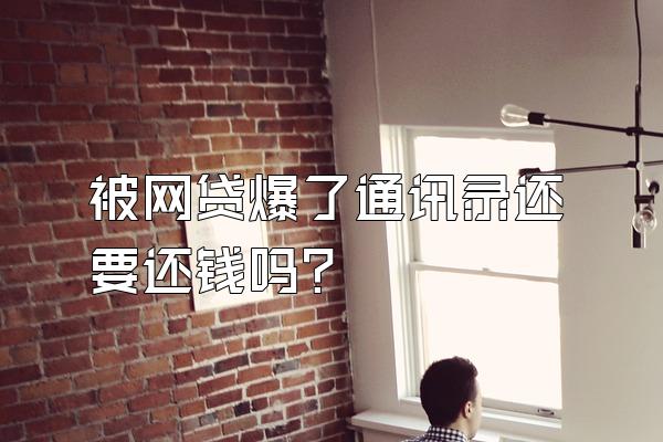 被网贷爆了通讯录还要还钱吗?
