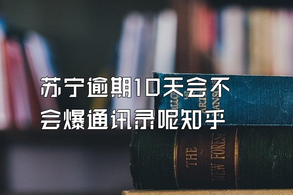 苏宁逾期10天会不会爆通讯录呢知乎