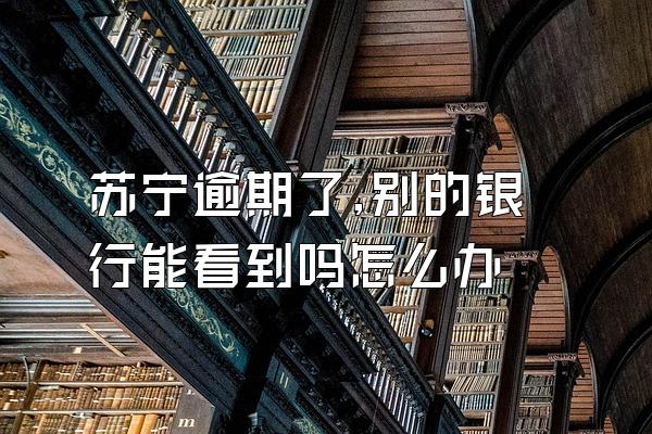 苏宁逾期了,别的银行能看到吗怎么办