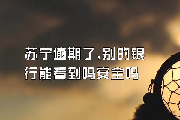 苏宁逾期了,别的银行能看到吗安全吗