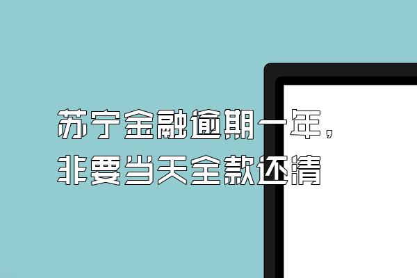 苏宁金融逾期一年,非要当天全款还清