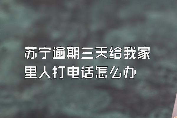苏宁逾期三天给我家里人打电话怎么办