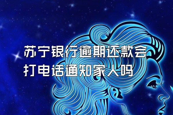 苏宁银行逾期还款会打电话通知家人吗