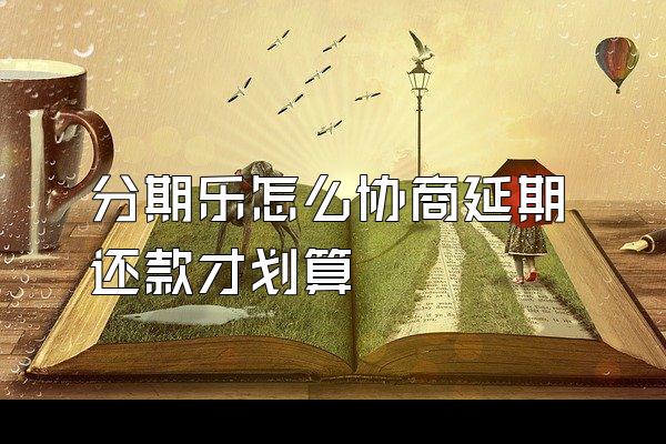 分期乐怎么协商延期还款才划算