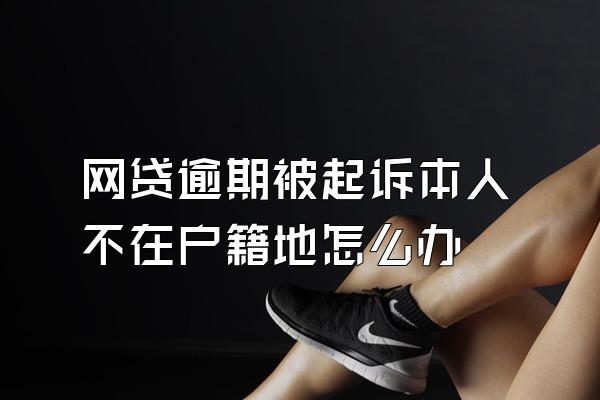 网贷逾期被起诉本人不在户籍地怎么办
