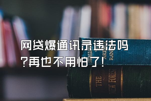 网贷爆通讯录违法吗?再也不用怕了!
