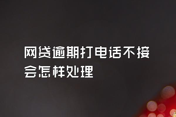 网贷逾期打电话不接会怎样处理