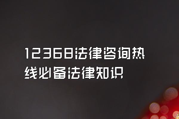 12368法律咨询热线必备法律知识