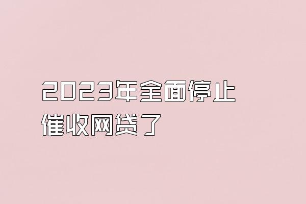 2023年全面停止催收网贷了