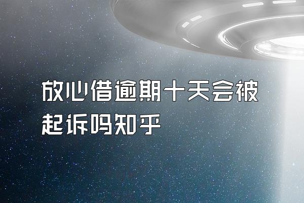 放心借逾期十天会被起诉吗知乎