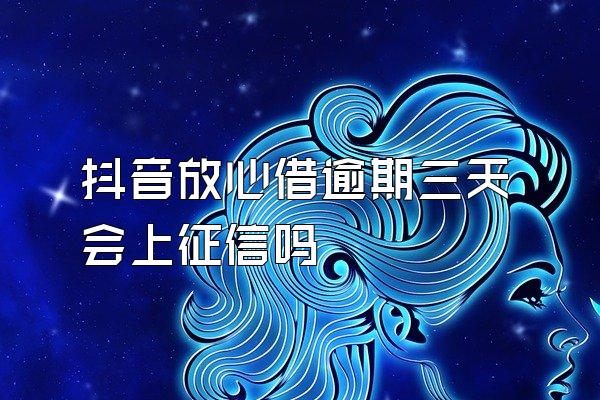 抖音放心借逾期三天会上征信吗
