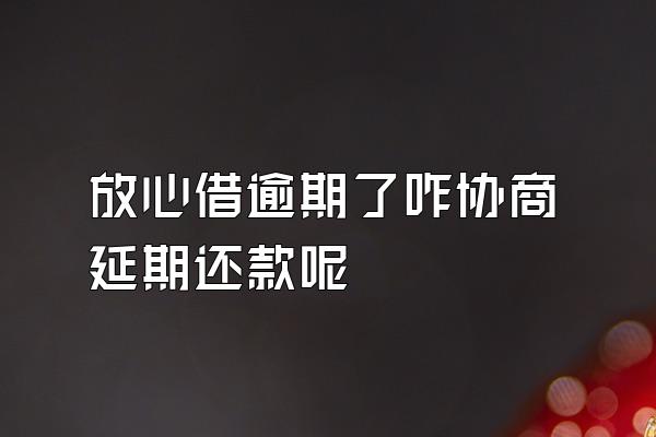 放心借逾期了咋协商延期还款呢