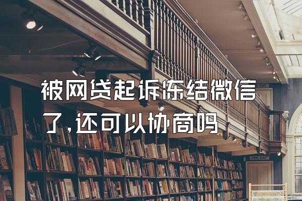 被网贷起诉冻结微信了,还可以协商吗