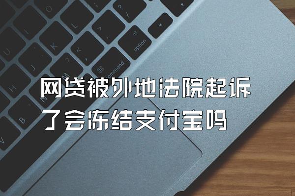 网贷被外地法院起诉了会冻结支付宝吗