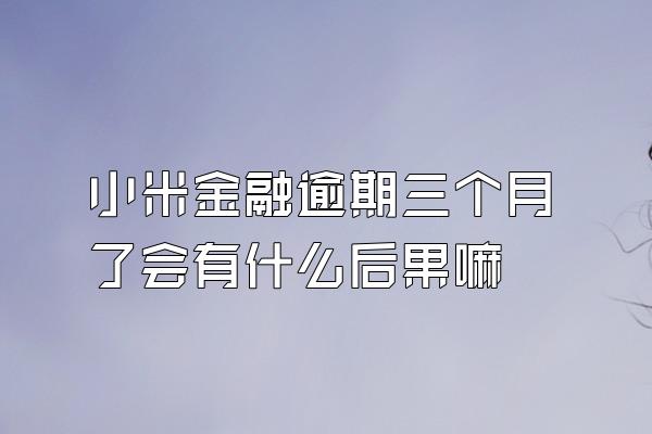 小米金融逾期三个月了会有什么后果嘛