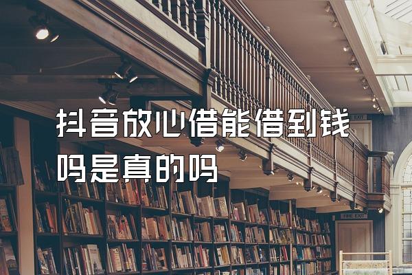抖音放心借能借到钱吗是真的吗