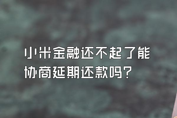 小米金融还不起了能协商延期还款吗?