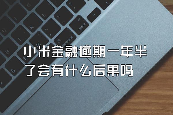 小米金融逾期一年半了会有什么后果吗