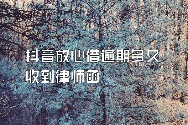 抖音放心借逾期多久收到律师函