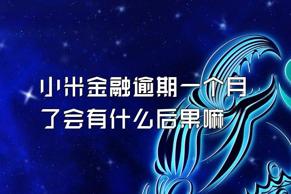 小米金融逾期一个月了会有什么后果嘛