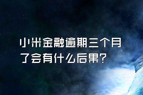 小米金融逾期三个月了会有什么后果?