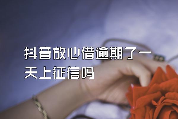 抖音放心借逾期了一天上征信吗
