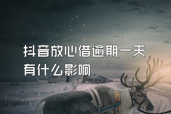 抖音放心借逾期一天有什么影响