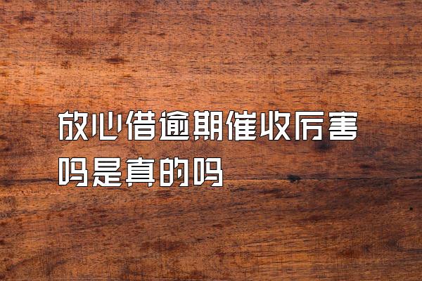 放心借逾期催收厉害吗是真的吗