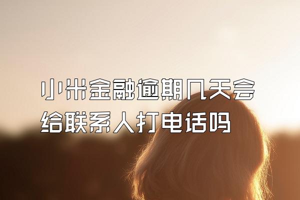 小米金融逾期几天会给联系人打电话吗