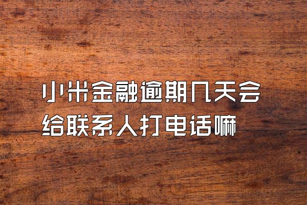 小米金融逾期几天会给联系人打电话嘛