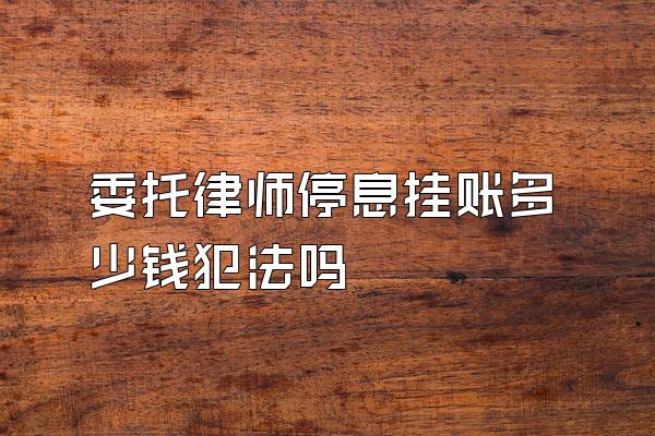 委托律师停息挂账多少钱犯法吗