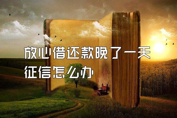 放心借还款晚了一天征信怎么办