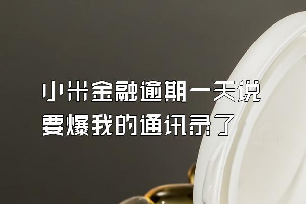 小米金融逾期一天说要爆我的通讯录了