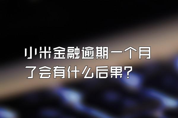 小米金融逾期一个月了会有什么后果?