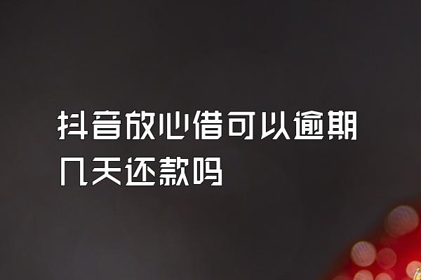 抖音放心借可以逾期几天还款吗
