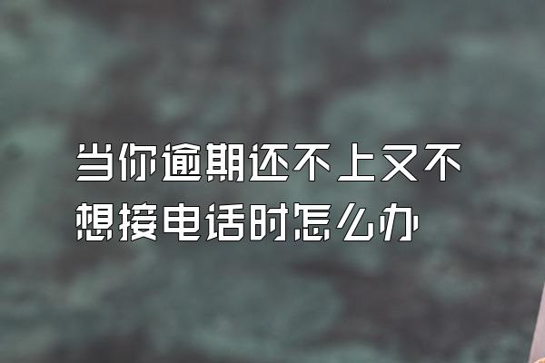 当你逾期还不上又不想接电话时怎么办