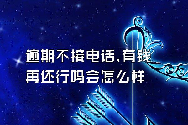 逾期不接电话,有钱再还行吗会怎么样