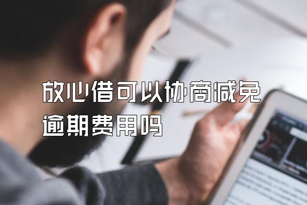 放心借可以协商减免逾期费用吗