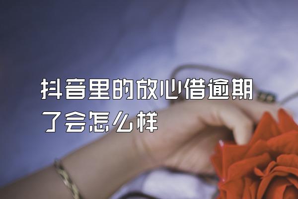 抖音里的放心借逾期了会怎么样