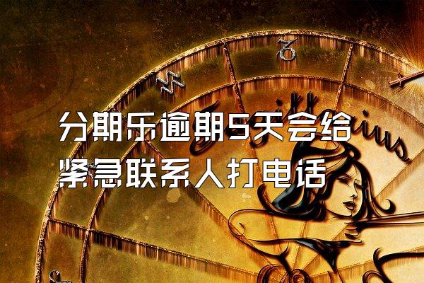 分期乐逾期5天会给紧急联系人打电话