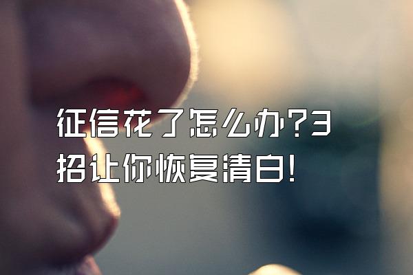 征信花了怎么办?3招让你恢复清白!