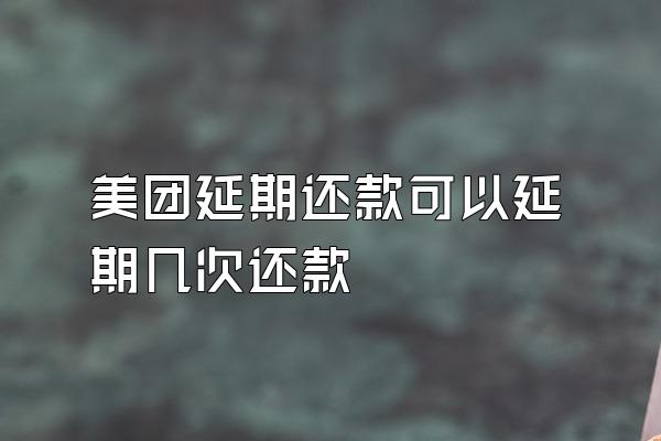 美团延期还款可以延期几次还款